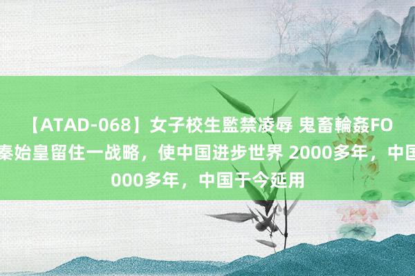 【ATAD-068】女子校生監禁凌辱 鬼畜輪姦FOREVER2 秦始皇留住一战略，使中国进步世界 2000多年，中国于今延用