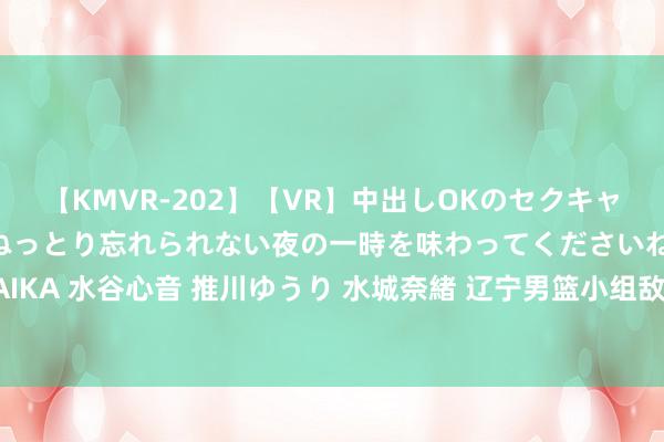 【KMVR-202】【VR】中出しOKのセクキャバにようこそ◆～濃密ねっとり忘れられない夜の一時を味わってくださいね◆～ 波多野結衣 AIKA 水谷心音 推川ゆうり 水城奈緒 辽宁男篮小组敌手分析，北控是头号劲敌，吉林福建最弱