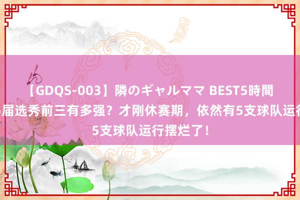 【GDQS-003】隣のギャルママ BEST5時間 Vol.2 25届选秀前三有多强？才刚休赛期，依然有5支球队运行摆烂了！