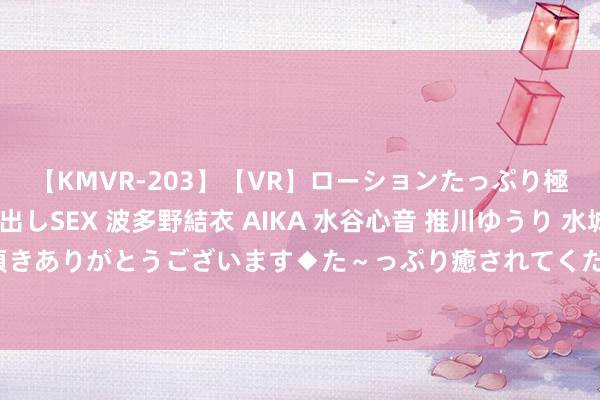 【KMVR-203】【VR】ローションたっぷり極上5人ソープ嬢と中出しSEX 波多野結衣 AIKA 水谷心音 推川ゆうり 水城奈緒 ～本日は御指名頂きありがとうございます◆た～っぷり癒されてくださいね◆～ 兼职学生如安在校园内找到合适的责任契机？