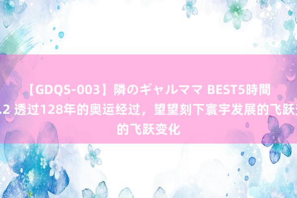 【GDQS-003】隣のギャルママ BEST5時間 Vol.2 透过128年的奥运经过，望望刻下寰宇发展的飞跃变化