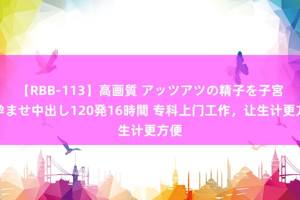 【RBB-113】高画質 アッツアツの精子を子宮に孕ませ中出し120発16時間 专科上门工作，让生计更方便