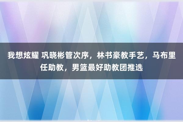 我想炫耀 巩晓彬管次序，林书豪教手艺，马布里任助教，男篮最好助教团推选