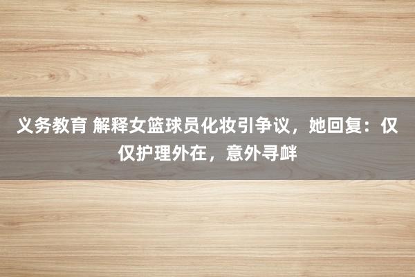 义务教育 解释女篮球员化妆引争议，她回复：仅仅护理外在，意外寻衅