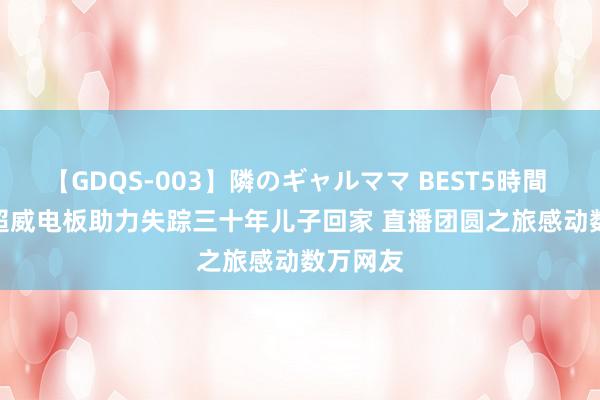 【GDQS-003】隣のギャルママ BEST5時間 Vol.2 超威电板助力失踪三十年儿子回家 直播团圆之旅感动数万网友