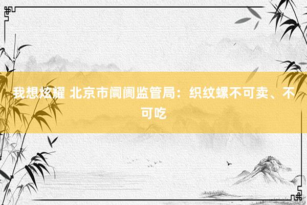 我想炫耀 北京市阛阓监管局：织纹螺不可卖、不可吃