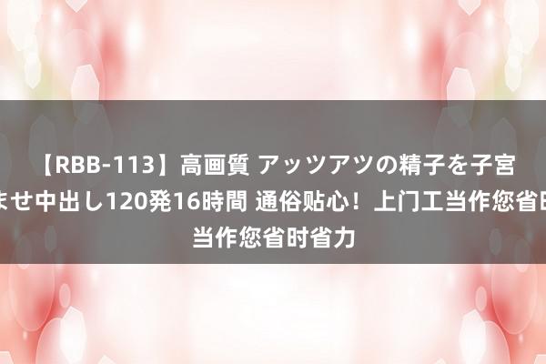 【RBB-113】高画質 アッツアツの精子を子宮に孕ませ中出し120発16時間 通俗贴心！上门工当作您省时省力