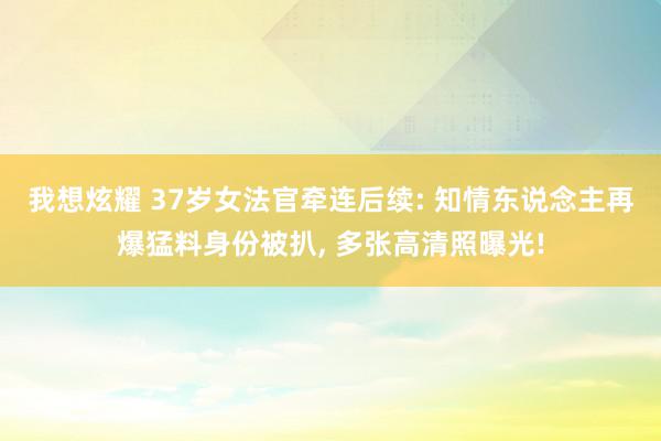 我想炫耀 37岁女法官牵连后续: 知情东说念主再爆猛料身份被扒, 多张高清照曝光!