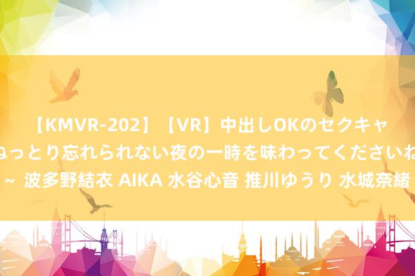 【KMVR-202】【VR】中出しOKのセクキャバにようこそ◆～濃密ねっとり忘れられない夜の一時を味わってくださいね◆～ 波多野結衣 AIKA 水谷心音 推川ゆうり 水城奈緒 隔邻上门，方便快捷处事