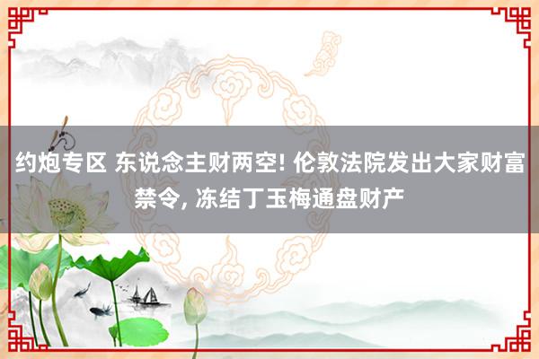 约炮专区 东说念主财两空! 伦敦法院发出大家财富禁令, 冻结丁玉梅通盘财产