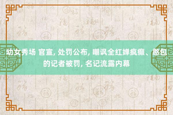 幼女秀场 官宣, 处罚公布, 嘲讽全红婵疯癫、憨包的记者被罚, 名记流露内幕