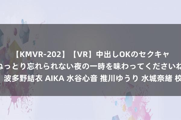 【KMVR-202】【VR】中出しOKのセクキャバにようこそ◆～濃密ねっとり忘れられない夜の一時を味わってくださいね◆～ 波多野結衣 AIKA 水谷心音 推川ゆうり 水城奈緒 校园兼职学生: 庸碌赚零费钱