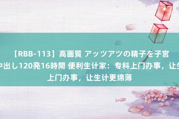 【RBB-113】高画質 アッツアツの精子を子宮に孕ませ中出し120発16時間 便利生计家：专科上门办事，让生计更绵薄