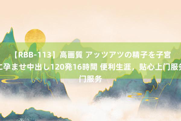 【RBB-113】高画質 アッツアツの精子を子宮に孕ませ中出し120発16時間 便利生涯，贴心上门服务