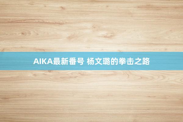 AIKA最新番号 杨文璐的拳击之路