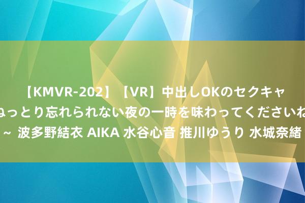 【KMVR-202】【VR】中出しOKのセクキャバにようこそ◆～濃密ねっとり忘れられない夜の一時を味わってくださいね◆～ 波多野結衣 AIKA 水谷心音 推川ゆうり 水城奈緒 隔壁上门劳动，便利生涯