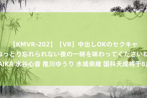 【KMVR-202】【VR】中出しOKのセクキャバにようこそ◆～濃密ねっとり忘れられない夜の一時を味わってくださいね◆～ 波多野結衣 AIKA 水谷心音 推川ゆうり 水城奈緒 国科天成将于8月12日申购，全力布局红外领域全产业链