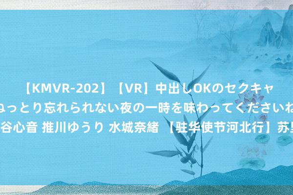 【KMVR-202】【VR】中出しOKのセクキャバにようこそ◆～濃密ねっとり忘れられない夜の一時を味わってくださいね◆～ 波多野結衣 AIKA 水谷心音 推川ゆうり 水城奈緒 【驻华使节河北行】苏里南驻华大使：感谢中国“电”亮苏里南东谈主民的生计_大皖新闻 | 安徽网