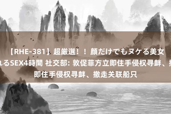 【RHE-381】超厳選！！顔だけでもヌケる美女の巨乳が揺れるSEX4時間 社交部: 敦促菲方立即住手侵权寻衅、撤走关联船只