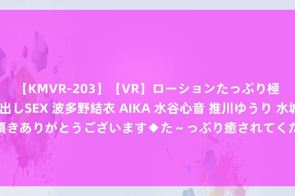 【KMVR-203】【VR】ローションたっぷり極上5人ソープ嬢と中出しSEX 波多野結衣 AIKA 水谷心音 推川ゆうり 水城奈緒 ～本日は御指名頂きありがとうございます◆た～っぷり癒されてくださいね◆～ “针”情守护！滨州市中心病院得手为89岁老东说念主行PTGBD术