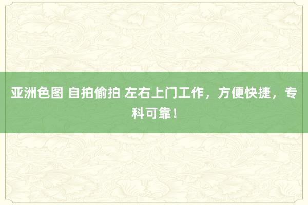 亚洲色图 自拍偷拍 左右上门工作，方便快捷，专科可靠！