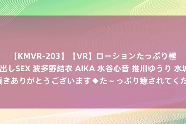 【KMVR-203】【VR】ローションたっぷり極上5人ソープ嬢と中出しSEX 波多野結衣 AIKA 水谷心音 推川ゆうり 水城奈緒 ～本日は御指名頂きありがとうございます◆た～っぷり癒されてくださいね◆～ 「生动兼职学生专属，粗豪赚取零费钱！」